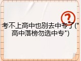 考不上高中也别去中专了("高中落榜勿选中专")