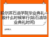 哈尔滨石油学院毕业典礼一般什么时候举行(哈石油毕业典礼时间)
