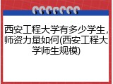 西安工程大学有多少学生，师资力量如何(西安工程大学师生规模)