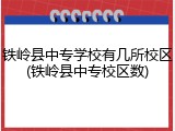 铁岭县中专学校有几所校区(铁岭县中专校区数)