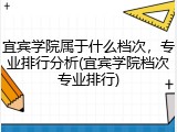 宜宾学院属于什么档次，专业排行分析(宜宾学院档次专业排行)