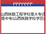 山西铁路工程学校是大专还是中专(山西铁路学校学历)