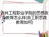 吉林工程职业学院的思想政治教育怎么样(吉工职思政教育如何)