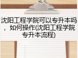 沈阳工程学院可以专升本吗，如何操作(沈阳工程学院专升本流程)