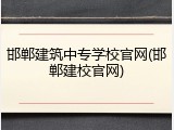 邯郸建筑中专学校官网(邯郸建校官网)