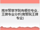 南京警察学院有哪些专业，王牌专业分析(南警院王牌专业)