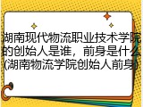 湖南现代物流职业技术学院的创始人是谁，前身是什么(湖南物流学院创始人前身)