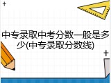 中专录取中考分数一般是多少(中专录取分数线)