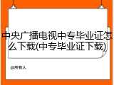 中央广播电视中专毕业证怎么下载(中专毕业证下载)