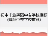 初中毕业舞蹈中专学校推荐(舞蹈中专学校推荐)