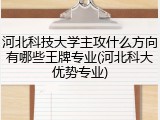 河北科技大学主攻什么方向有哪些王牌专业(河北科大优势专业)
