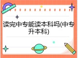 读完中专能读本科吗(中专升本科)