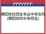 濮阳技校招生专业中专生吗(濮阳技校中专招生)