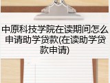 中原科技学院在读期间怎么申请助学贷款(在读助学贷款申请)