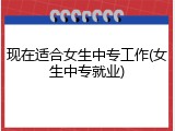 现在适合女生中专工作(女生中专就业)