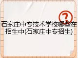 石家庄中专技术学校哪些在招生中(石家庄中专招生)