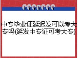 中专毕业证延迟发可以考大专吗(延发中专证可考大专)