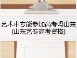 艺术中专能参加高考吗山东(山东艺专高考资格)