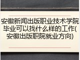 安徽新闻出版职业技术学院毕业可以找什么样的工作(安徽出版职院就业方向)