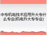 中专机电技术应用升大专什么专业(机电升大专专业)