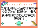 黑龙江幼儿师范高等专科学校是否有在职研究生,报考条件如何(黑龙江幼专在职研条件)