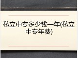 私立中专多少钱一年(私立中专年费)