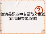 德清县职业中专录取分数线(德清职专录取线)