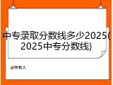 中专录取分数线多少2025(2025中专分数线)