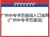 广州中专学历查询入口官网(广州中专学历查询)