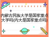 内蒙古民族大学是国家重点大学吗(内大是国家重点吗)