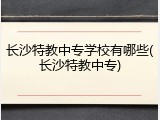 长沙特教中专学校有哪些(长沙特教中专)
