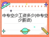 中专空少工资多少(中专空少薪资)