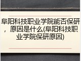 阜阳科技职业学院能否保研，原因是什么(阜阳科技职业学院保研原因)