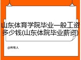 山东体育学院毕业一般工资多少钱(山东体院毕业薪资)