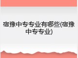 宿豫中专专业有哪些(宿豫中专专业)