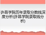 许昌学院历年录取分数线深度分析(许昌学院录取线分析)