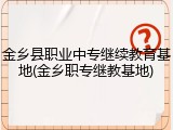 金乡县职业中专继续教育基地(金乡职专继教基地)
