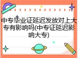 中专毕业证延迟发放对上大专有影响吗(中专证延迟影响大专)
