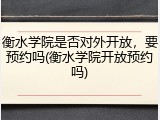 衡水学院是否对外开放，要预约吗(衡水学院开放预约吗)