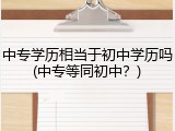 中专学历相当于初中学历吗(中专等同初中？)