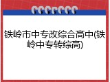 铁岭市中专改综合高中(铁岭中专转综高)