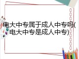 电大中专属于成人中专吗(电大中专是成人中专)