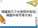 福建有几个大专招中专生(福建中专可考大专)