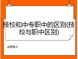 技校和中专职中的区别(技校与职中区别)