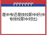 是中专还是技校职中好(中专技校职中对比)