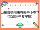 山东省德州市有哪些中专学校(德州中专学校)