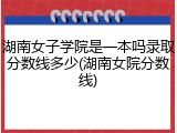 湖南女子学院是一本吗录取分数线多少(湖南女院分数线)