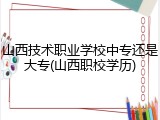山西技术职业学校中专还是大专(山西职校学历)