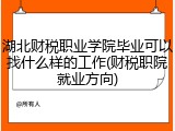 湖北财税职业学院毕业可以找什么样的工作(财税职院就业方向)