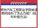 郑州汽车工程职业学院就读期间挂科了怎么办呢？(挂科补救方法)